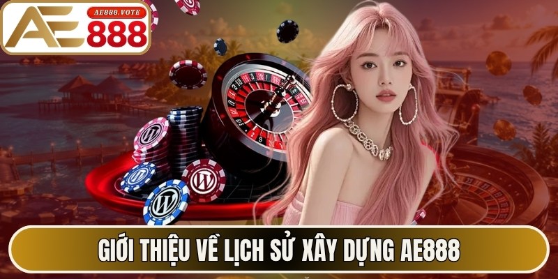 AE888 Earnote ✔️ Link Truy Cập Trang Chủ AE888 Official 2026 10 Giới thiệu về lịch sử xây dựng AE888